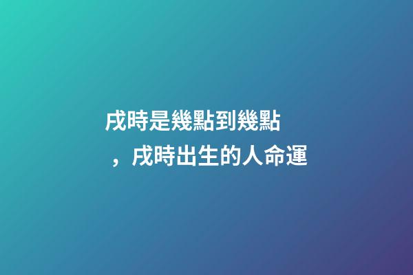 戌時是幾點到幾點，戌時出生的人命運